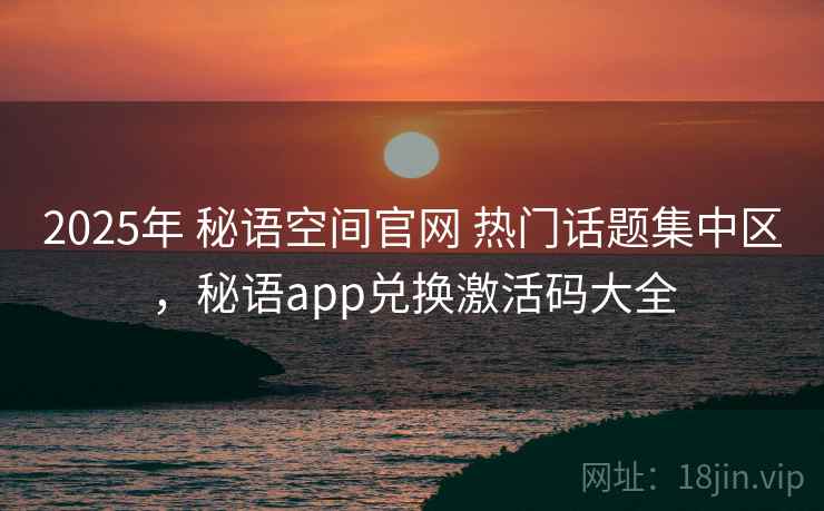 2025年 秘语空间官网 热门话题集中区，秘语app兑换激活码大全