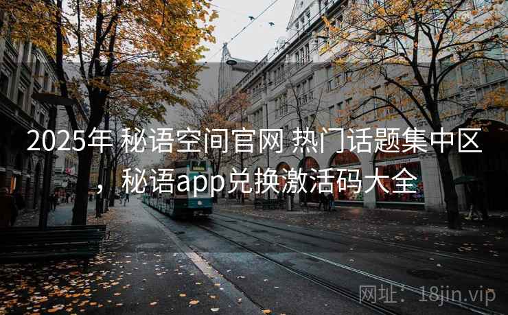 2025年 秘语空间官网 热门话题集中区，秘语app兑换激活码大全