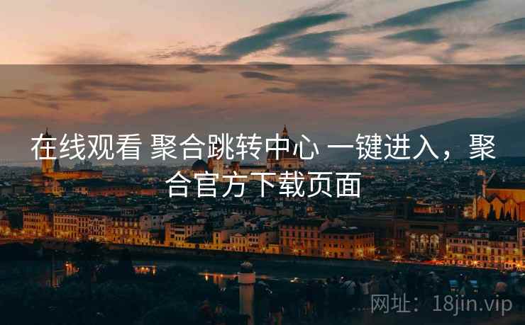 在线观看 聚合跳转中心 一键进入,聚合官方下载页面 在线观看 聚合跳转中心 一键进入,聚合官方下载页面