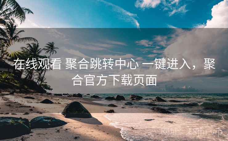 在线观看 聚合跳转中心 一键进入,聚合官方下载页面 在线观看 聚合跳转中心 一键进入,聚合官方下载页面