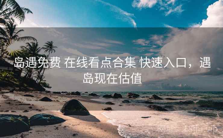 岛遇免费 在线看点合集 快速入口,遇岛现在估值 岛遇免费 在线看点合集 快速入口,遇岛现在估值