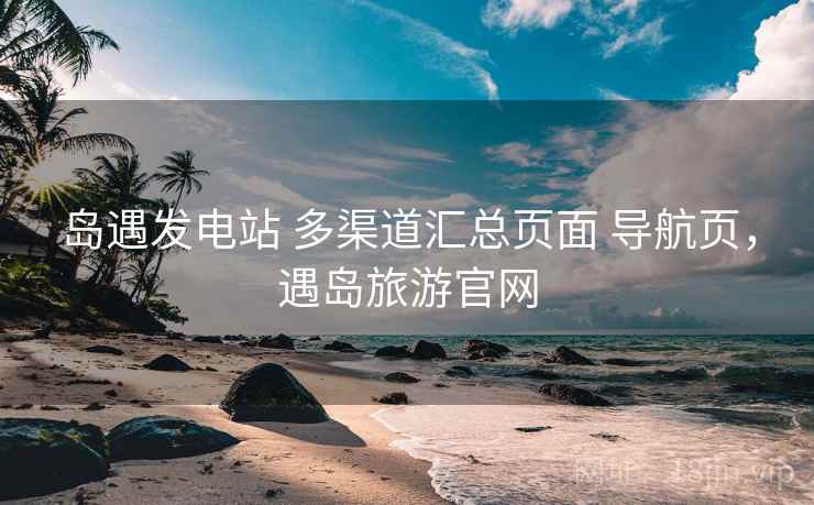 岛遇发电站 多渠道汇总页面 导航页，遇岛旅游官网
