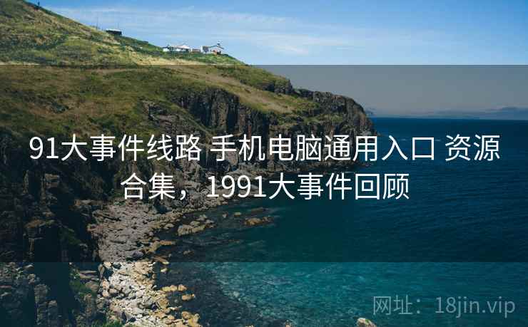 91大事件线路 手机电脑通用入口 资源合集,1991大事件回顾 91大事件线路 手机电脑通用入口 资源合集,1991大事件回顾
