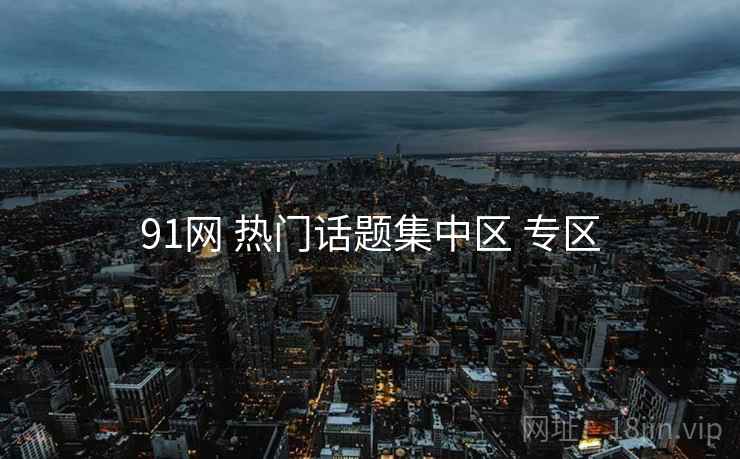 91网 热门话题集中区 专区 91网 热门话题集中区 专区