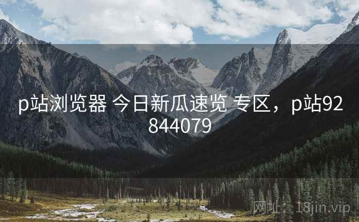 p站浏览器 今日新瓜速览 专区，p站92844079