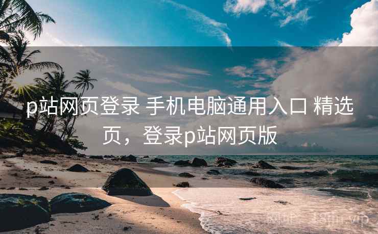 p站网页登录 手机电脑通用入口 精选页，登录p站网页版