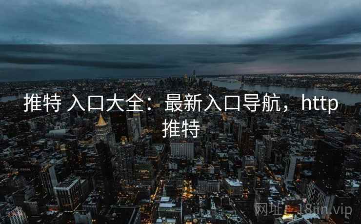 推特 入口大全：最新入口导航，http推特