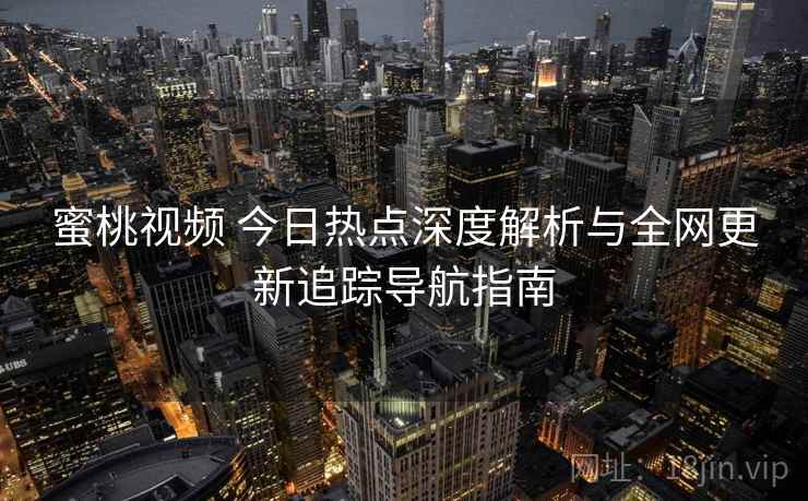 蜜桃视频 今日热点深度解析与全网更新追踪导航指南