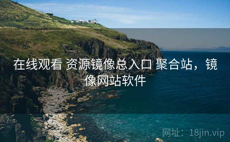 在线观看 资源镜像总入口 聚合站，镜像网站软件