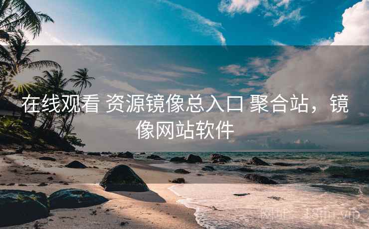 在线观看 资源镜像总入口 聚合站，镜像网站软件