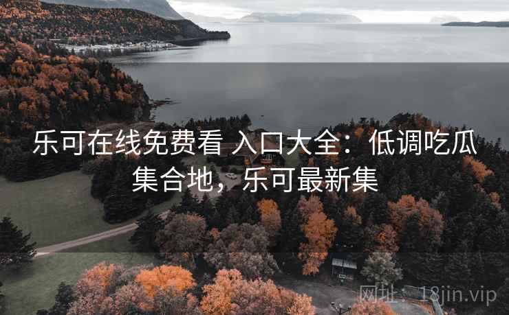 乐可在线免费看 入口大全：低调吃瓜集合地，乐可最新集