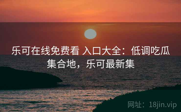 乐可在线免费看 入口大全：低调吃瓜集合地，乐可最新集