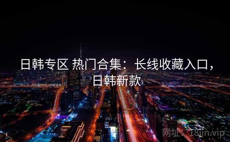 日韩专区 热门合集：长线收藏入口，日韩新款