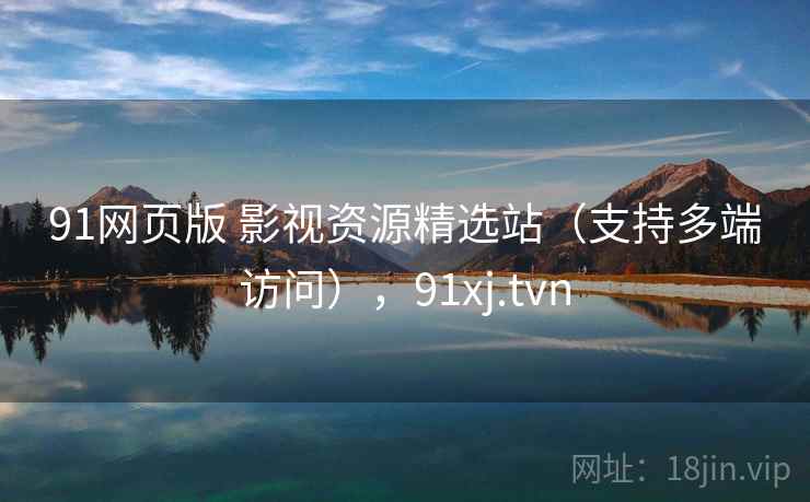 91网页版 影视资源精选站（支持多端访问），91xj.tvn