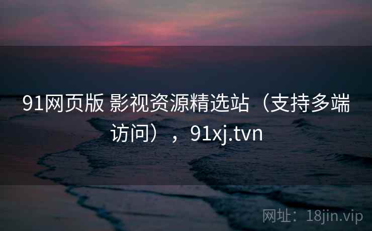 91网页版 影视资源精选站（支持多端访问），91xj.tvn