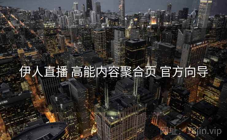 伊人直播 高能内容聚合页 官方向导