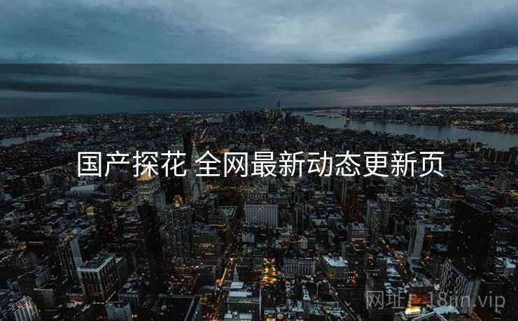国产探花 全网最新动态更新页