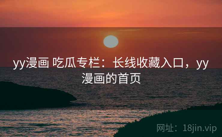 yy漫画 吃瓜专栏：长线收藏入口，yy漫画的首页