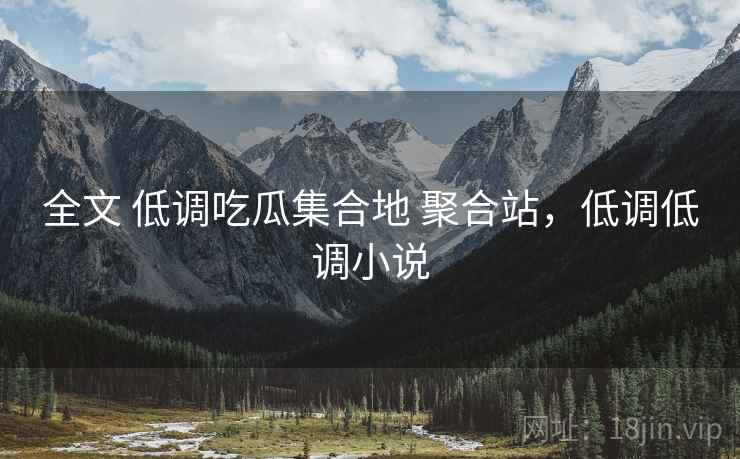 全文 低调吃瓜集合地 聚合站，低调低调小说