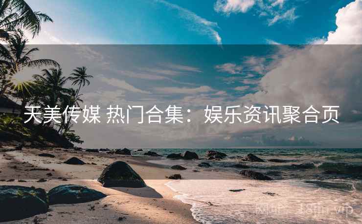 天美传媒 热门合集：娱乐资讯聚合页