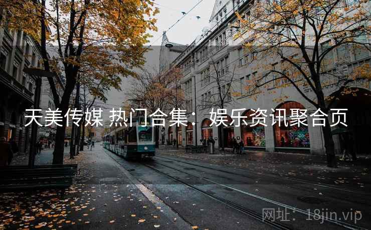 天美传媒 热门合集：娱乐资讯聚合页
