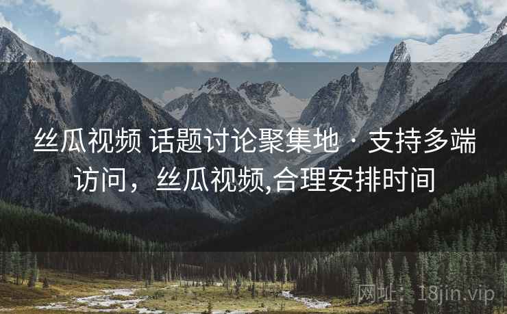 丝瓜视频 话题讨论聚集地 · 支持多端访问，丝瓜视频,合理安排时间