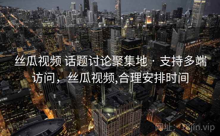 丝瓜视频 话题讨论聚集地 · 支持多端访问，丝瓜视频,合理安排时间