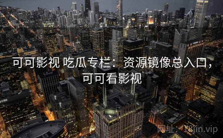 可可影视 吃瓜专栏：资源镜像总入口，可可看影视