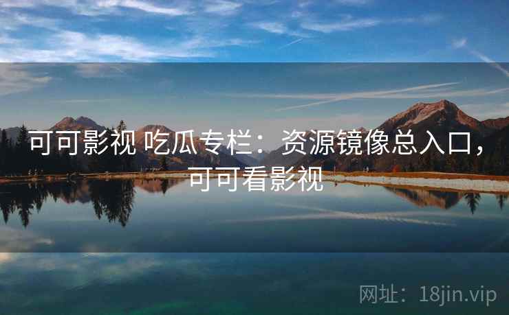 可可影视 吃瓜专栏：资源镜像总入口，可可看影视