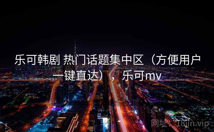 乐可韩剧 热门话题集中区（方便用户一键直达），乐可mv