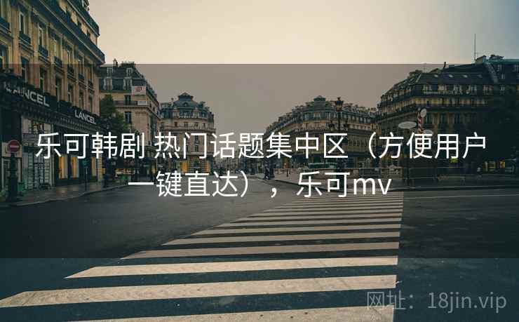 乐可韩剧 热门话题集中区（方便用户一键直达），乐可mv