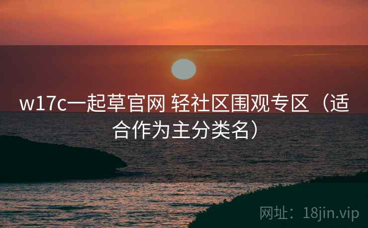 w17c一起草官网 轻社区围观专区（适合作为主分类名）