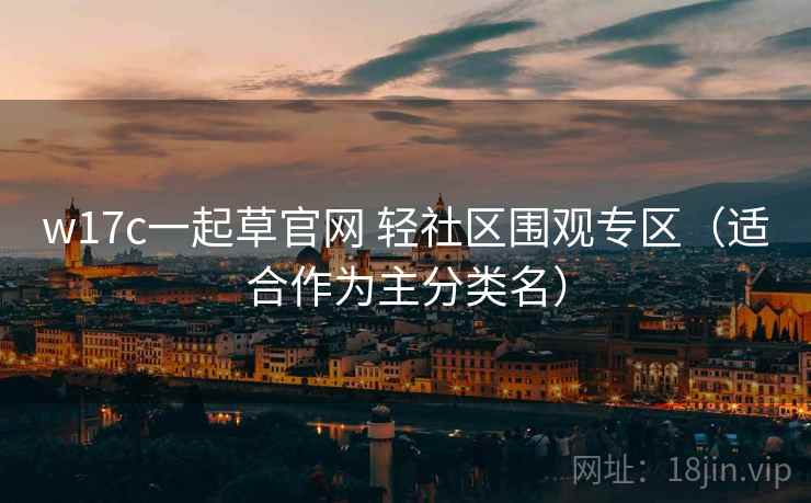 w17c一起草官网 轻社区围观专区（适合作为主分类名）