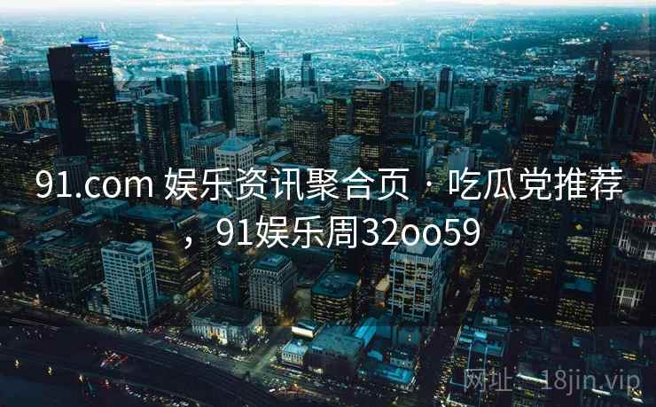 91.com 娱乐资讯聚合页 · 吃瓜党推荐，91娱乐周32oo59