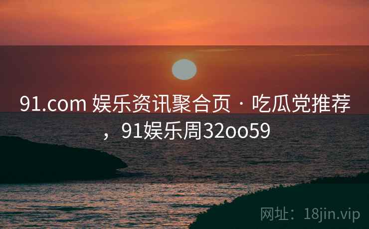 91.com 娱乐资讯聚合页 · 吃瓜党推荐，91娱乐周32oo59