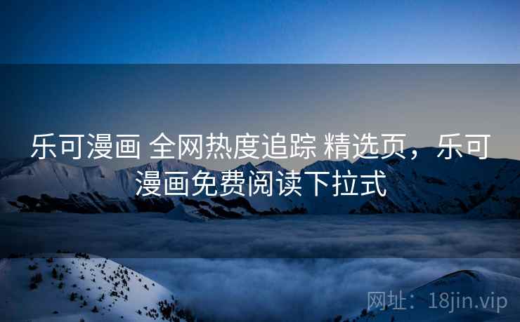 乐可漫画 全网热度追踪 精选页，乐可漫画免费阅读下拉式