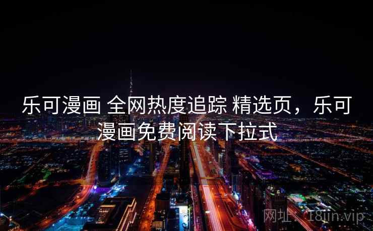 乐可漫画 全网热度追踪 精选页，乐可漫画免费阅读下拉式