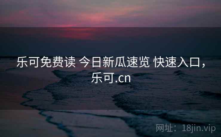 乐可免费读 今日新瓜速览 快速入口，乐可.cn