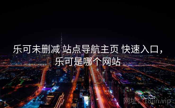 乐可未删减 站点导航主页 快速入口，乐可是哪个网站