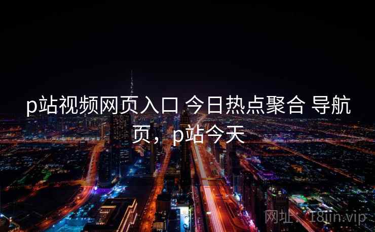 p站视频网页入口 今日热点聚合 导航页，p站今天