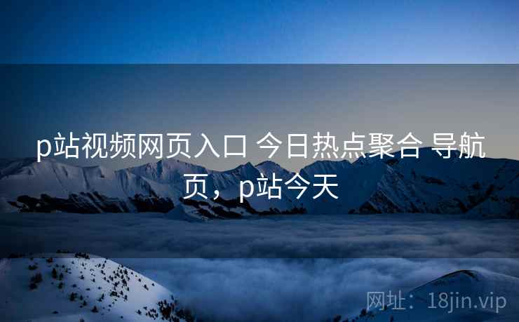 p站视频网页入口 今日热点聚合 导航页，p站今天
