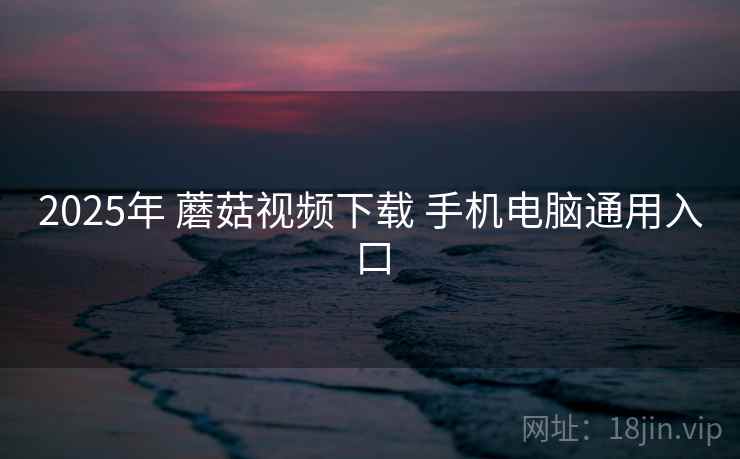 2025年 蘑菇视频下载 手机电脑通用入口