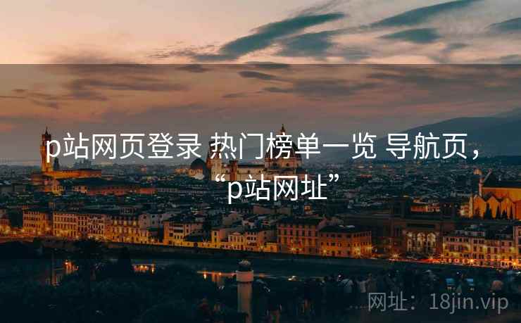 p站网页登录 热门榜单一览 导航页，“p站网址”