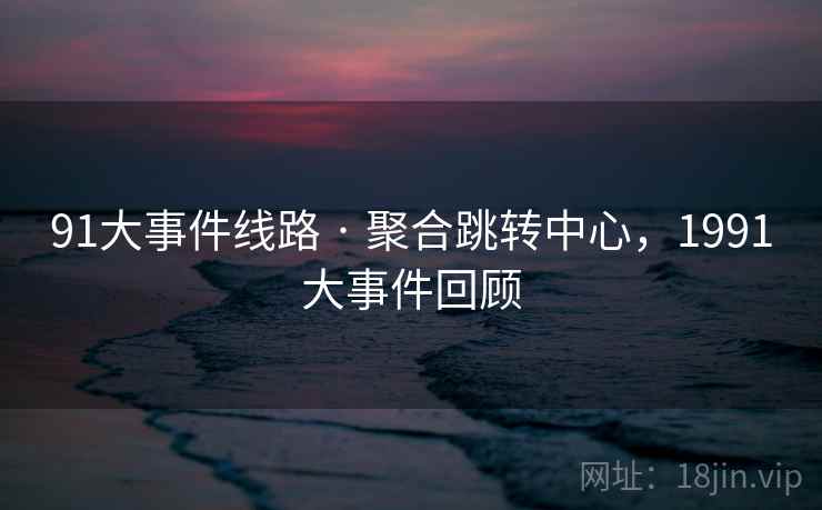 91大事件线路 · 聚合跳转中心，1991大事件回顾