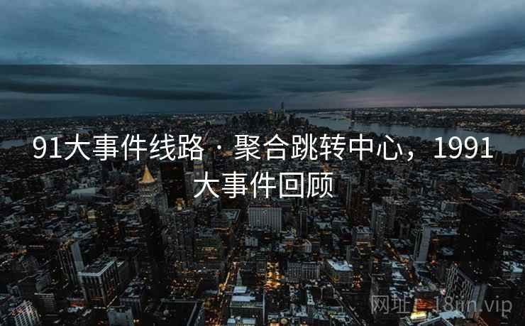 91大事件线路 · 聚合跳转中心，1991大事件回顾