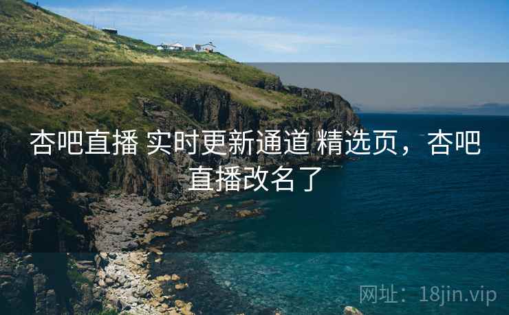 杏吧直播 实时更新通道 精选页，杏吧直播改名了