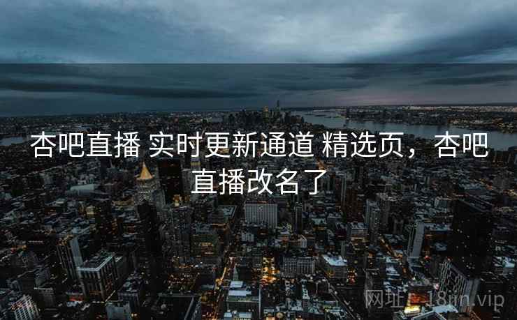 杏吧直播 实时更新通道 精选页，杏吧直播改名了