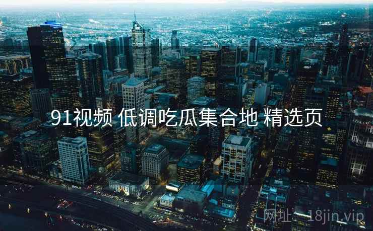 91视频 低调吃瓜集合地 精选页