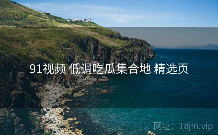 91视频 低调吃瓜集合地 精选页