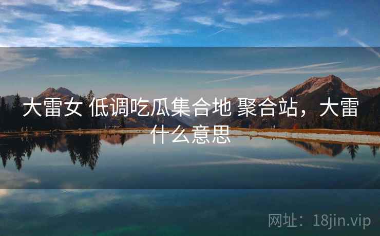 大雷女 低调吃瓜集合地 聚合站，大雷什么意思